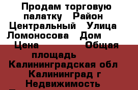 Продам торговую палатку › Район ­ Центральный › Улица ­ Ломоносова › Дом ­ 73 › Цена ­ 150 000 › Общая площадь ­ 12 - Калининградская обл., Калининград г. Недвижимость » Помещения продажа   